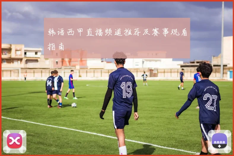 韩语西甲直播频道推荐及赛事观看指南