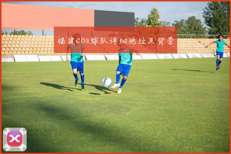 福建cba球队详细地址及背景