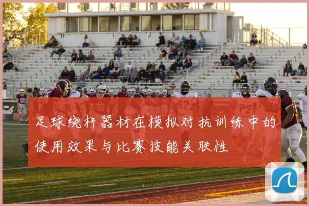 足球绕杆器材在模拟对抗训练中的使用效果与比赛技能关联性