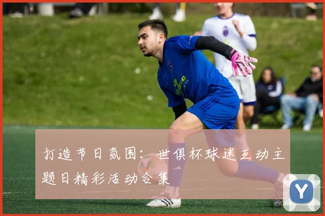 打造节日氛围：世俱杯球迷互动主题日精彩活动合集