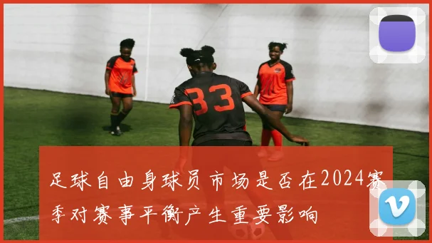 足球自由身球员市场是否在2024赛季对赛事平衡产生重要影响