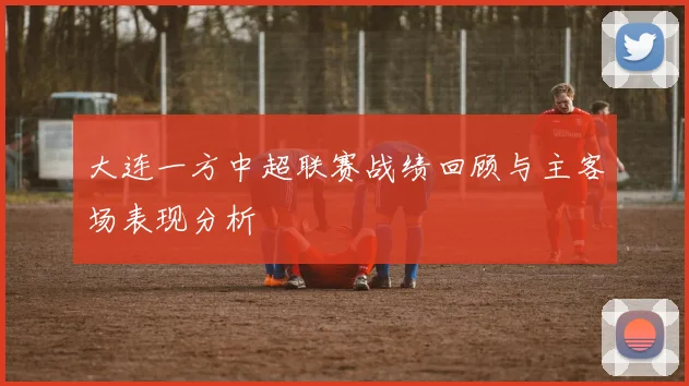大连一方中超联赛战绩回顾与主客场表现分析