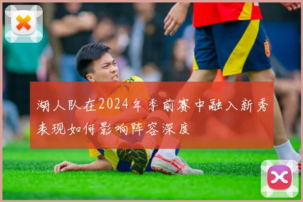 湖人队在2024年季前赛中融入新秀表现如何影响阵容深度