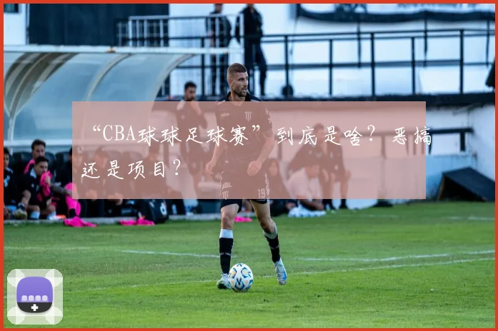 “CBA球球足球赛”到底是啥？恶搞还是项目？