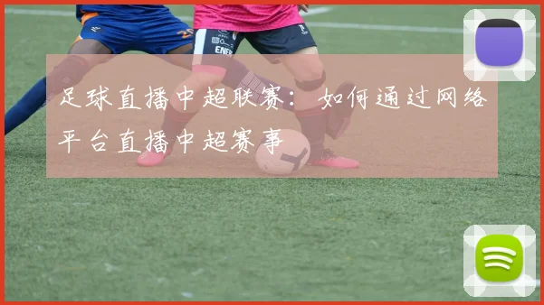 足球直播中超联赛：如何通过网络平台直播中超赛事