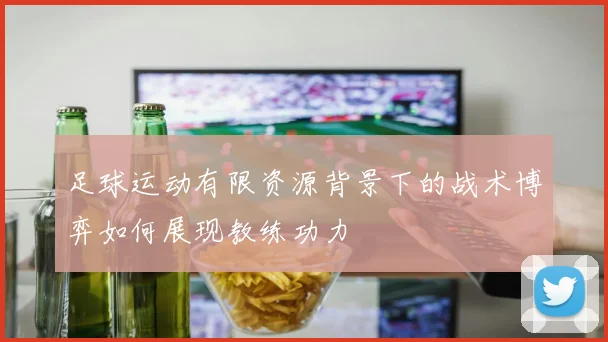 足球运动有限资源背景下的战术博弈如何展现教练功力