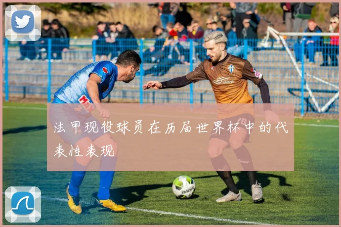 法甲现役球员在历届世界杯中的代表性表现