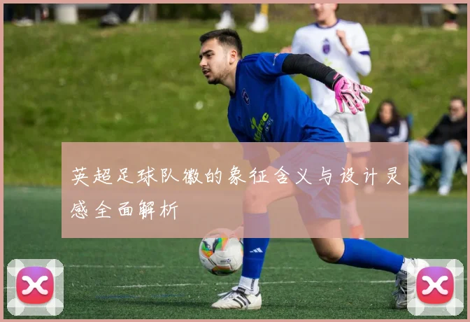 英超足球队徽的象征含义与设计灵感全面解析