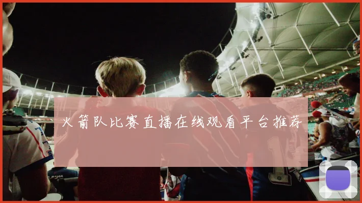 火箭队比赛直播在线观看平台推荐